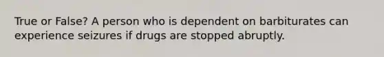 True or False? A person who is dependent on barbiturates can experience seizures if drugs are stopped abruptly.