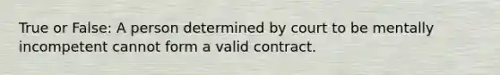 True or False: A person determined by court to be mentally incompetent cannot form a valid contract.