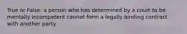 True or False: a person who has determined by a court to be mentally incompetent cannot form a legally binding contract with another party.