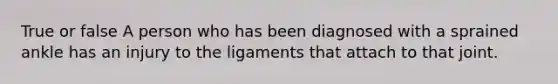 True or false A person who has been diagnosed with a sprained ankle has an injury to the ligaments that attach to that joint.