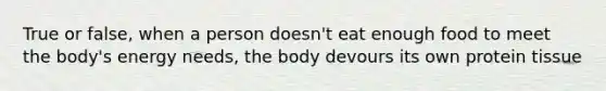 True or false, when a person doesn't eat enough food to meet the body's energy needs, the body devours its own protein tissue