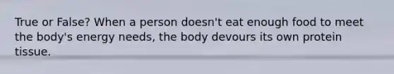 True or False? When a person doesn't eat enough food to meet the body's energy needs, the body devours its own protein tissue.