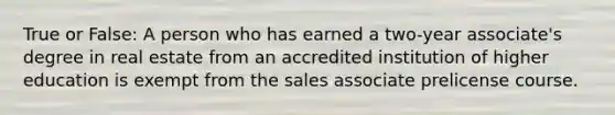 True or False: A person who has earned a two-year associate's degree in real estate from an accredited institution of higher education is exempt from the sales associate prelicense course.