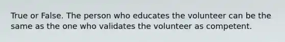 True or False. The person who educates the volunteer can be the same as the one who validates the volunteer as competent.