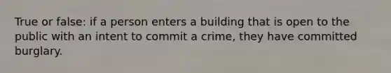 True or false: if a person enters a building that is open to the public with an intent to commit a crime, they have committed burglary.