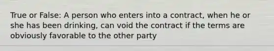 True or False: A person who enters into a contract, when he or she has been drinking, can void the contract if the terms are obviously favorable to the other party