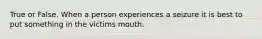 True or False. When a person experiences a seizure it is best to put something in the victims mouth.