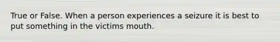 True or False. When a person experiences a seizure it is best to put something in the victims mouth.