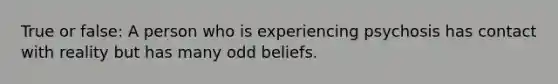 True or false: A person who is experiencing psychosis has contact with reality but has many odd beliefs.