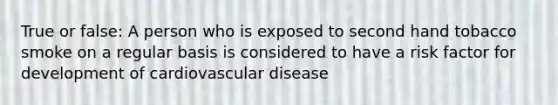 True or false: A person who is exposed to second hand tobacco smoke on a regular basis is considered to have a risk factor for development of cardiovascular disease