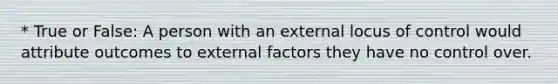 * True or False: A person with an external locus of control would attribute outcomes to external factors they have no control over.