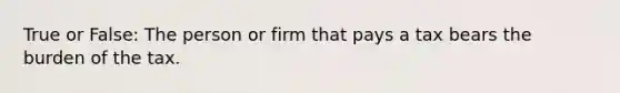 True or False: The person or firm that pays a tax bears the burden of the tax.