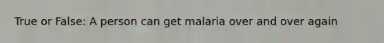 True or False: A person can get malaria over and over again