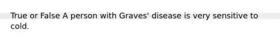 True or False A person with Graves' disease is very sensitive to cold.