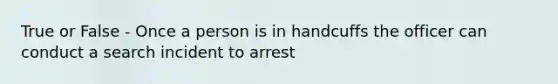 True or False - Once a person is in handcuffs the officer can conduct a search incident to arrest