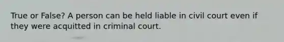 True or False? A person can be held liable in civil court even if they were acquitted in criminal court.