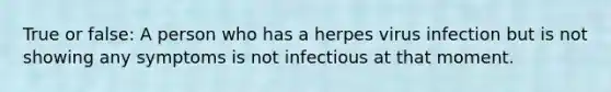 True or false: A person who has a herpes virus infection but is not showing any symptoms is not infectious at that moment.