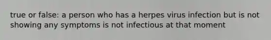 true or false: a person who has a herpes virus infection but is not showing any symptoms is not infectious at that moment