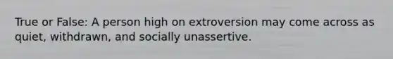 True or False: A person high on extroversion may come across as quiet, withdrawn, and socially unassertive.