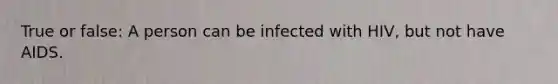 True or false: A person can be infected with HIV, but not have AIDS.