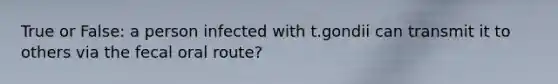 True or False: a person infected with t.gondii can transmit it to others via the fecal oral route?