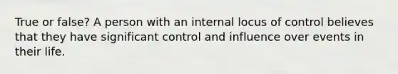 True or false? A person with an internal locus of control believes that they have significant control and influence over events in their life.