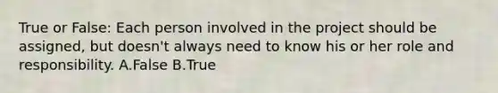 True or False: Each person involved in the project should be assigned, but doesn't always need to know his or her role and responsibility. A.False B.True