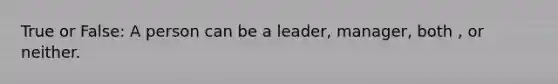 True or False: A person can be a leader, manager, both , or neither.