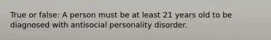 True or false: A person must be at least 21 years old to be diagnosed with <a href='https://www.questionai.com/knowledge/kk2UpWTniM-antisocial-personality-disorder' class='anchor-knowledge'>antisocial personality disorder</a>.