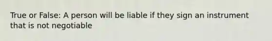 True or False: A person will be liable if they sign an instrument that is not negotiable