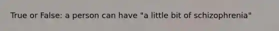 True or False: a person can have "a little bit of schizophrenia"