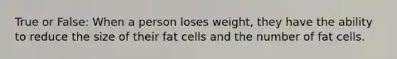 True or False: When a person loses weight, they have the ability to reduce the size of their fat cells and the number of fat cells.