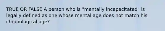 TRUE OR FALSE A person who is "mentally incapacitated" is legally defined as one whose mental age does not match his chronological age?