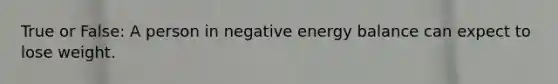 True or False: A person in negative energy balance can expect to lose weight.