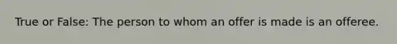True or False: The person to whom an offer is made is an offeree.