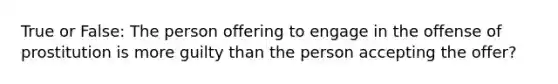 True or False: The person offering to engage in the offense of prostitution is more guilty than the person accepting the offer?