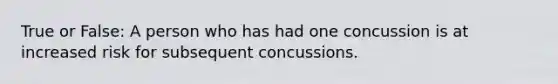 True or False: A person who has had one concussion is at increased risk for subsequent concussions.