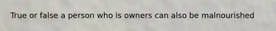 True or false a person who is owners can also be malnourished