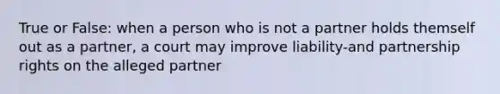 True or False: when a person who is not a partner holds themself out as a partner, a court may improve liability-and partnership rights on the alleged partner