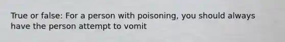 True or false: For a person with poisoning, you should always have the person attempt to vomit