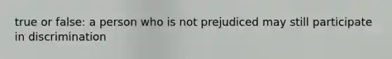 true or false: a person who is not prejudiced may still participate in discrimination