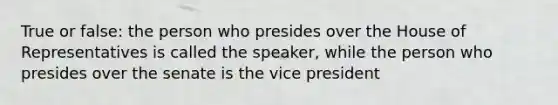 True or false: the person who presides over the House of Representatives is called the speaker, while the person who presides over the senate is the vice president