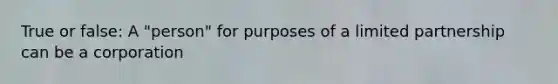 True or false: A "person" for purposes of a limited partnership can be a corporation