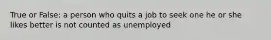 True or False: a person who quits a job to seek one he or she likes better is not counted as unemployed