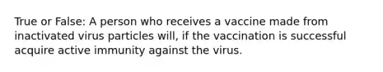 True or False: A person who receives a vaccine made from inactivated virus particles will, if the vaccination is successful acquire active immunity against the virus.