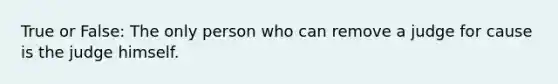 True or False: The only person who can remove a judge for cause is the judge himself.