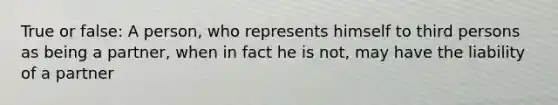 True or false: A person, who represents himself to third persons as being a partner, when in fact he is not, may have the liability of a partner