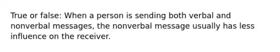 True or false: When a person is sending both verbal and nonverbal messages, the nonverbal message usually has less influence on the receiver.
