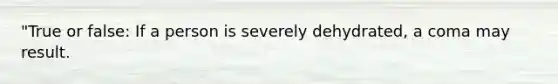 "True or false: If a person is severely dehydrated, a coma may result.