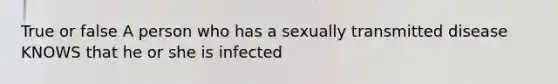 True or false A person who has a sexually transmitted disease KNOWS that he or she is infected